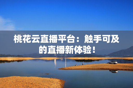 桃花云直播平台：触手可及的直播新体验！