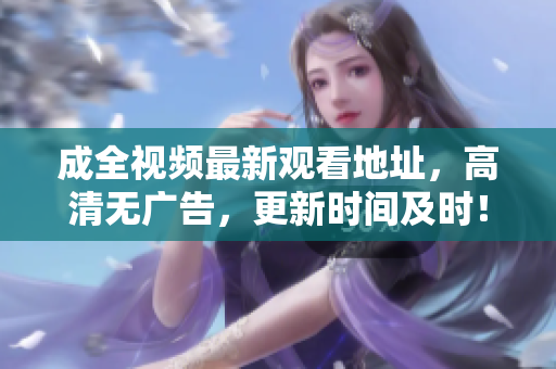 成全视频最新观看地址，高清无广告，更新时间及时！