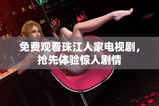 免费观看珠江人家电视剧，抢先体验惊人剧情