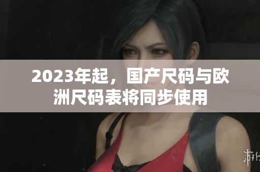 2023年起，国产尺码与欧洲尺码表将同步使用
