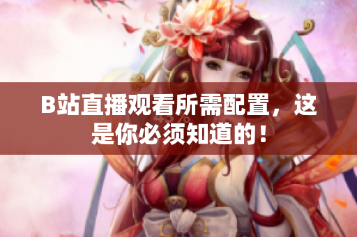 B站直播观看所需配置，这是你必须知道的！