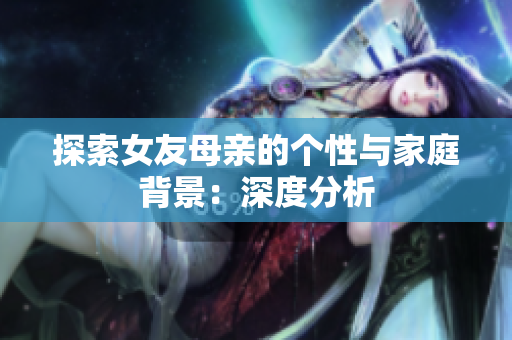 探索女友母亲的个性与家庭背景：深度分析