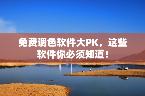 免费调色软件大PK，这些软件你必须知道！