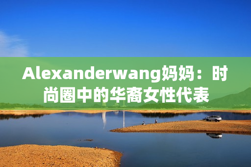 Alexanderwang妈妈：时尚圈中的华裔女性代表