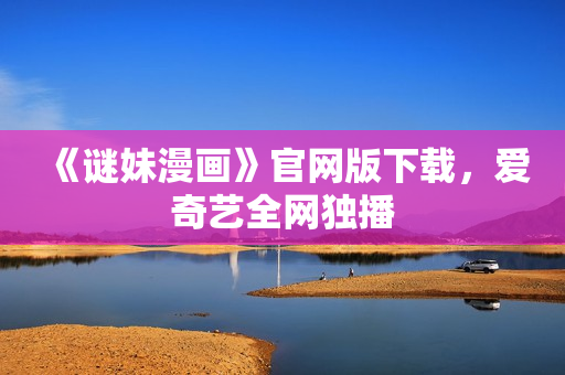 《谜妹漫画》官网版下载，爱奇艺全网独播