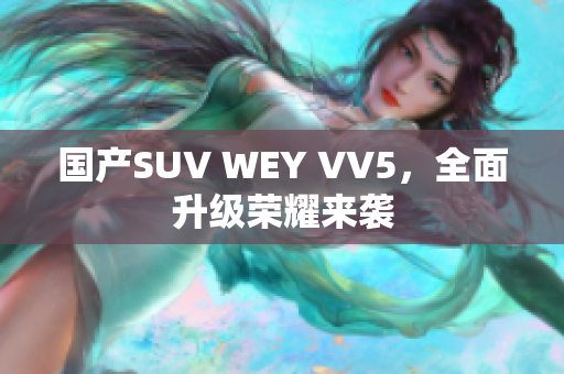 国产SUV WEY VV5，全面升级荣耀来袭