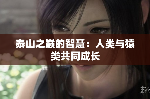 泰山之巅的智慧：人类与猿类共同成长
