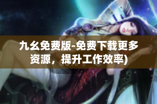 九幺免费版-免费下载更多资源，提升工作效率)