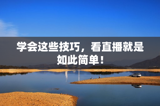 学会这些技巧，看直播就是如此简单！