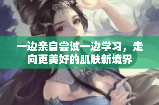 一边亲自尝试一边学习，走向更美好的肌肤新境界