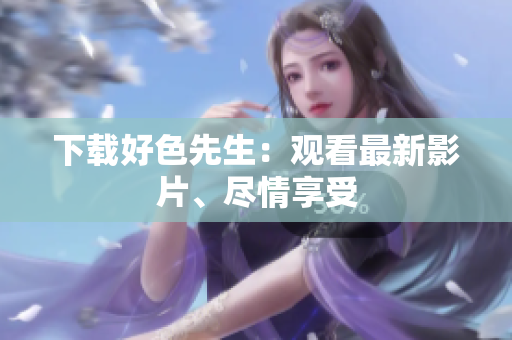 下载好色先生：观看最新影片、尽情享受