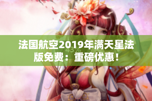法国航空2019年满天星法版免费：重磅优惠！