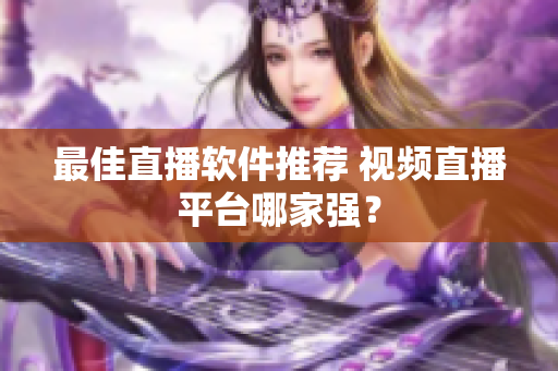 最佳直播软件推荐 视频直播平台哪家强？
