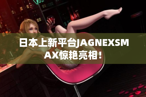 日本上新平台JAGNEXSMAX惊艳亮相！