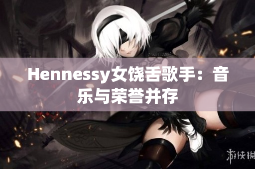 Hennessy女饶舌歌手：音乐与荣誉并存