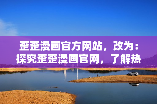 歪歪漫画官方网站，改为：探究歪歪漫画官网，了解热门漫画作品