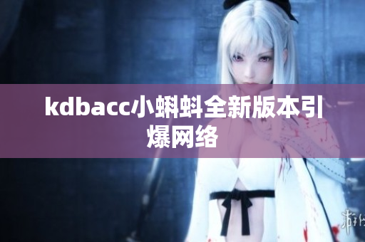 kdbacc小蝌蚪全新版本引爆网络
