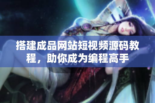 搭建成品网站短视频源码教程，助你成为编程高手