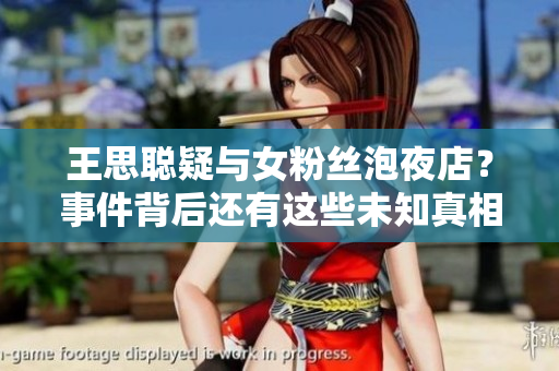 王思聪疑与女粉丝泡夜店？事件背后还有这些未知真相！