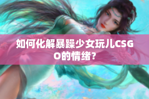 如何化解暴躁少女玩儿CSGO的情绪？