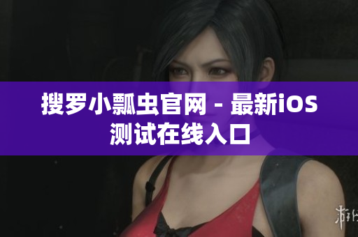 搜罗小瓢虫官网 - 最新iOS测试在线入口