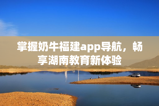 掌握奶牛福建app导航，畅享湖南教育新体验