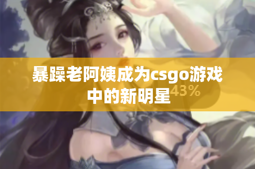暴躁老阿姨成为csgo游戏中的新明星