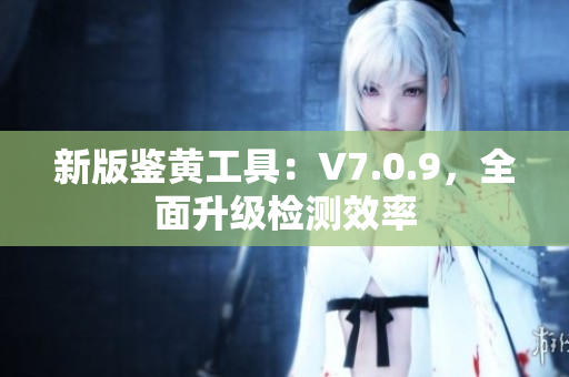 新版鉴黄工具：V7.0.9，全面升级检测效率