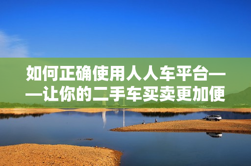 如何正确使用人人车平台——让你的二手车买卖更加便捷