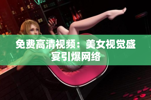 免费高清视频：美女视觉盛宴引爆网络