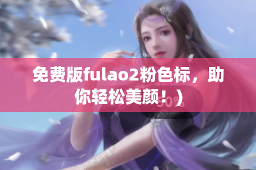 免费版fulao2粉色标，助你轻松美颜！)