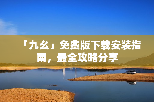 「九幺」免费版下载安装指南，最全攻略分享