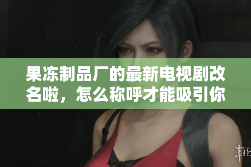 果冻制品厂的最新电视剧改名啦，怎么称呼才能吸引你？