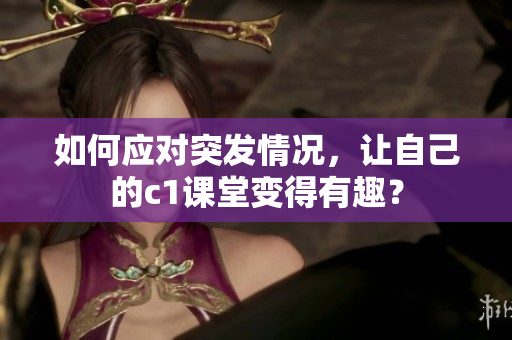 如何应对突发情况，让自己的c1课堂变得有趣？