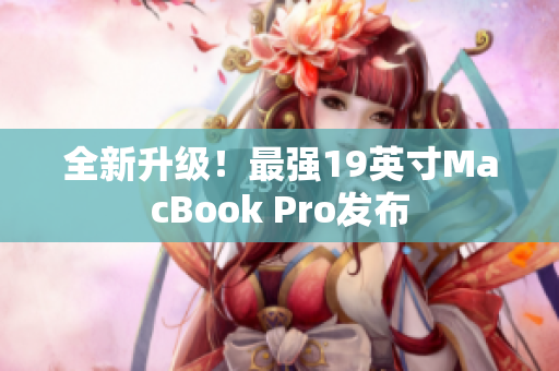 全新升级！最强19英寸MacBook Pro发布