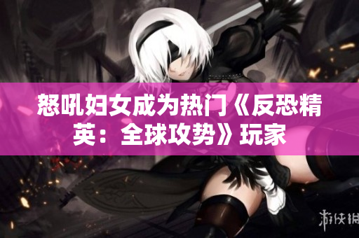 怒吼妇女成为热门《反恐精英：全球攻势》玩家