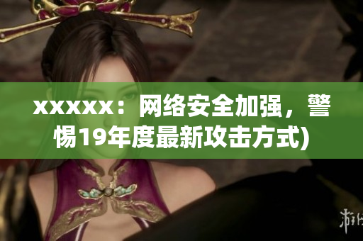 xxxxx：网络安全加强，警惕19年度最新攻击方式)