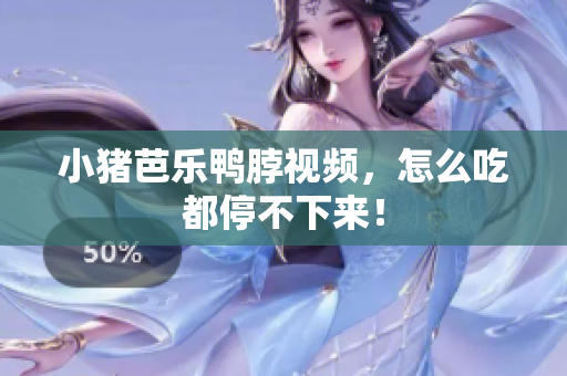小猪芭乐鸭脖视频，怎么吃都停不下来！