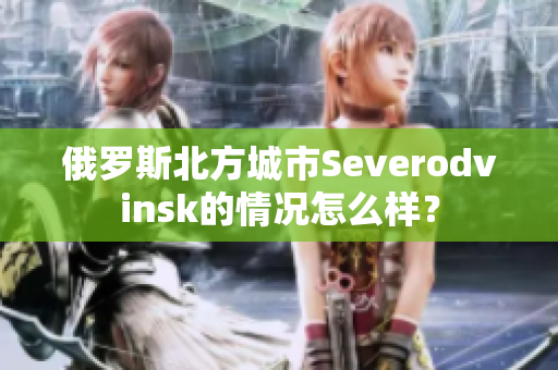 俄罗斯北方城市Severodvinsk的情况怎么样？