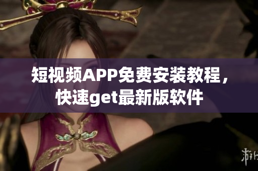 短视频APP免费安装教程，快速get最新版软件