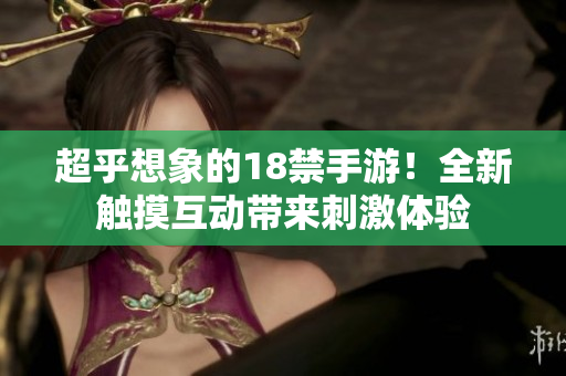 超乎想象的18禁手游！全新触摸互动带来刺激体验