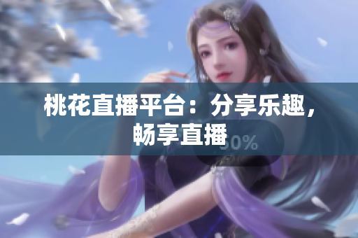 桃花直播平台：分享乐趣，畅享直播