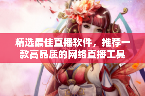 精选最佳直播软件，推荐一款高品质的网络直播工具