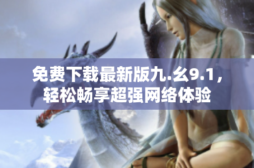 免费下载最新版九.幺9.1，轻松畅享超强网络体验