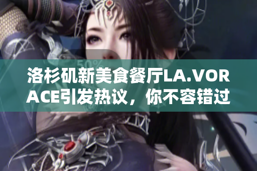 洛杉矶新美食餐厅LA.VORACE引发热议，你不容错过！