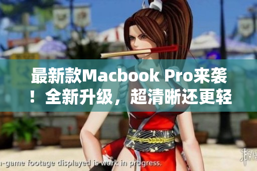 最新款Macbook Pro来袭！全新升级，超清晰还更轻薄！