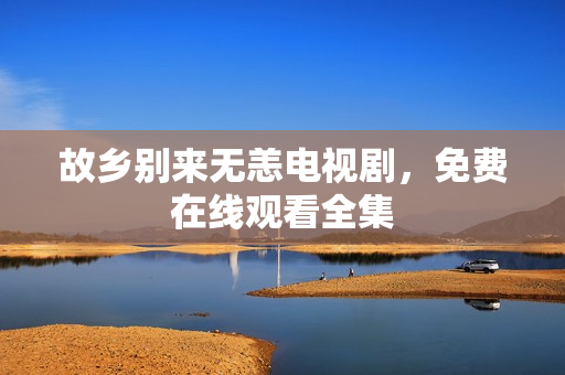 故乡别来无恙电视剧，免费在线观看全集