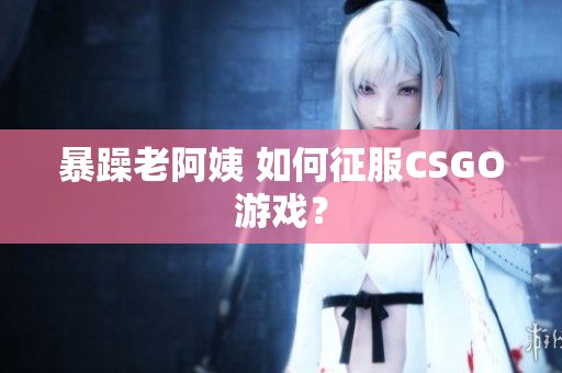 暴躁老阿姨 如何征服CSGO游戏？