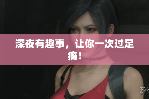深夜有趣事，让你一次过足瘾！