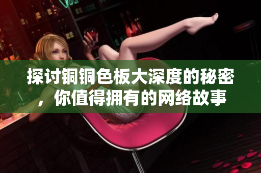 探讨铜铜色板大深度的秘密，你值得拥有的网络故事
